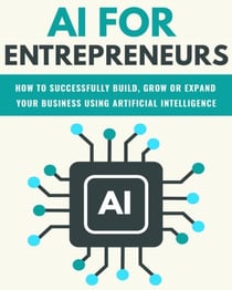 AI For Entrepreneurs: How To Successfully Build, Grow or Expand Your Business Using Artificial Intelligence - FINANCE AND ENTREPRENEURSHIP