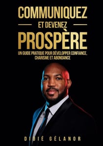 Communiquez et devenez prospère - Le guide pratique pour développer confiance, charisme et abondance