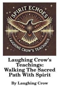 Laughing Crow's Teachings - Walking The Sacred Path With Spirit