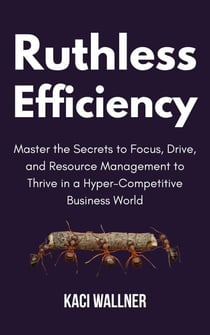 Ruthless Efficiency : Master the Secrets to Focus, Drive, and Resource Management to Thrive in a Hyper-Competitive Business World