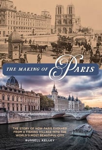 The Making of Paris - The Story of How Paris Evolved from a Fishing Village into the World's Most Beautiful City
