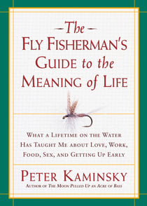 The Fly Fisherman's Guide to the Meaning of Life - What a Lifetime on the Water Has Taught Me about Love, Work, Food, Sex, and Getting Up Early