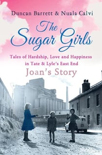 The Sugar Girls - Joan’s Story - Tales of Hardship, Love and Happiness in Tate & Lyle’s East End
