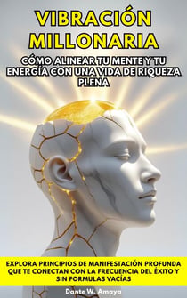 Vibración Millonaria: Cómo Alinear Tu Mente Y Tu Energía Con Una Vida De Riqueza Plena. Explora Principios De Manifestación Profunda Que Te Conectan Con La Frecuencia Del Éxito Y Sin Formulas Vacías