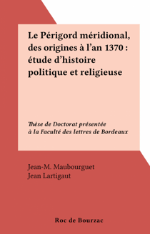 Le Périgord méridional, des origines à l'an 1370 : étude d'histoire politique et religieuse - Thèse de Doctorat présentée à la Faculté des lettres de Bordeaux