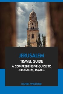 Jerusalem Travel Guide: A Comprehensive Guide to Jerusalem, Israel