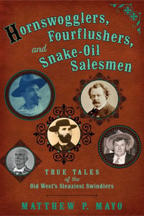 Hornswogglers, Fourflushers & Snake-Oil Salesmen - True Tales of the Old West's Sleaziest Swindlers