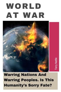 World At War: Warring Nations And Warring Peoples. Is This Humanity’s Sorry Fate?