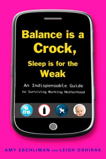 Balance Is a Crock, Sleep Is for the Weak - An Indispensable Guide to Surviving Working Motherhood