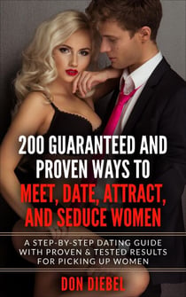 200 Guaranteed and Proven Ways to Meet, Date, Attract, and Seduce Women: A Step-by-Step Dating Guide with Proven and Tested Results for Picking Up Women