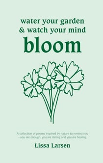Water Your Garden and Watch Your Mind Bloom - A collection of poems inspired by nature to remind you that you are enough, you are strong and you are healing.