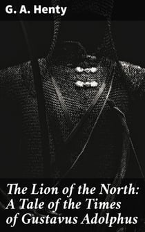 The Lion of the North: A Tale of the Times of Gustavus Adolphus - An Epic Tale of Bravery and Honor in the 17th Century Battlefield