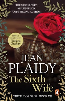 The Sixth Wife - (The Tudor saga: book 7): The stirring story of Henry VIII's final marriage brought to life by the undisputed Queen of British historical fiction