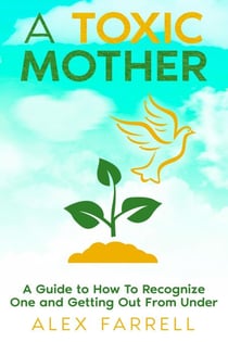A Toxic Mother - A Guide to How To Recognize One and Getting Out From Under