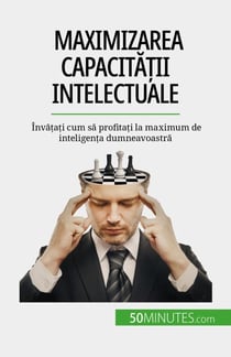 Maximizarea capacității intelectuale - Învățați cum să profitați la maximum de inteligența dumneavoastră