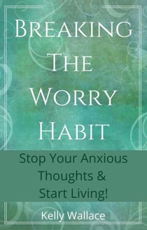 Breaking The Worry Habit - Stop Your Anxious Thoughts And Start Living