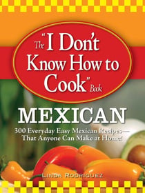 The I Don't Know How to Cook Book Mexican - 300 Everyday Easy Mexican Recipes--That Anyone Can Make at Home!