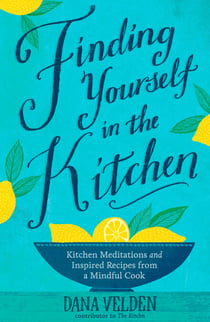 Finding Yourself in the Kitchen - Kitchen Meditations and Inspired Recipes from a Mindful Cook