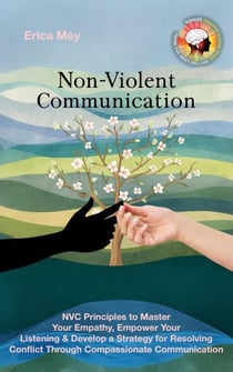 Non-Violent Communication: NVC Principles to Master Your Empathy, Empower Your Listening &amp; Develop a Strategy for Resolving Conflict Through Compassionate Communication