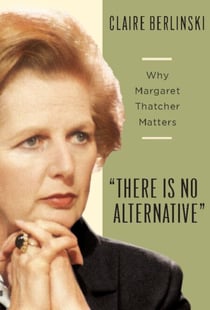 There Is No Alternative - Why Margaret Thatcher Matters