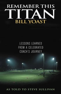 Remember This Titan - The Bill Yoast Story: Lessons Learned from a Celebrated Coach's Journey As Told to Steve Sullivan