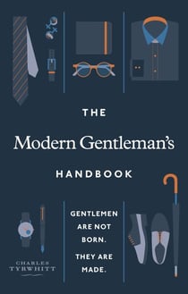 The Modern Gentleman’s Handbook - Gentlemen are not born, they are made