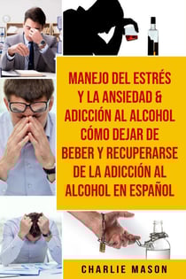 Manejo Del Estrés Y La Ansiedad &amp; Adicción Al Alcohol Cómo Dejar De Beber Y Recuperarse De La Adicción Al Alcohol En Español