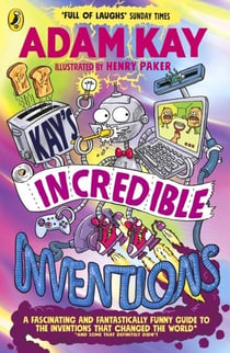 Kay’s Incredible Inventions - A fascinating and fantastically funny guide to inventions that changed the world (and some that definitely didn't)