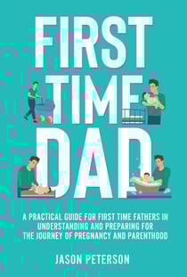 First Time Dad: A Practical Guide for First Time Fathers in Understanding and Preparing for the Journey of Pregnancy and Parenthood