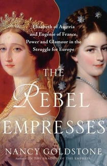 The Rebel Empresses - Elisabeth of Austria and Eugénie of France, Power and Glamour in the Struggle for Europe