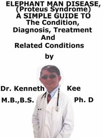 Elephant Man Disease, (Proteus Syndrome)  A  Simple  Guide  To  The Condition, Diagnosis, Treatment  And  Related Conditions
