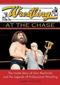 Wrestling at the Chase - The Inside Story of Sam Muchnick and the Legends of Professional Wrestling