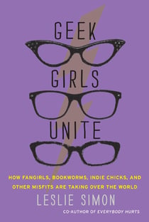Geek Girls Unite - Why Fangirls, Bookworms, Indie Chicks, and Other Misfits Will Inherit the Earth