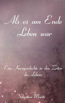 Als es am Ende Leben war - Eine Kurzgeschichte in den Zeiten des Lebens
