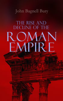 The Rise and Decline of the Roman Empire - The Golden Age of the Empire from Julius Caesar Until Marcus Aurelius & the Period of the Late Empire From the Death of Theodosius I to the Death of Justinian