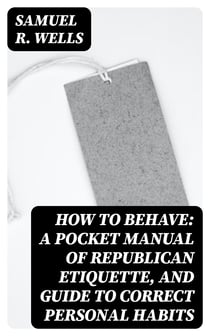 How to Behave: A Pocket Manual of Republican Etiquette, and Guide to Correct Personal Habits