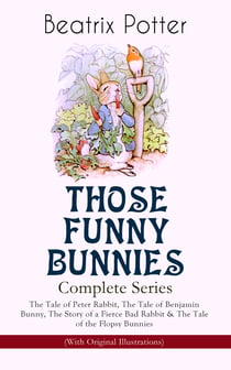 THOSE FUNNY BUNNIES – Complete Series: The Tale of Peter Rabbit, The Tale of Benjamin Bunny, The Story of a Fierce Bad Rabbit & The Tale of the Flopsy Bunnies (With Original Illustrations) - Children's Book Classics Illustrated by Beatrix Potter