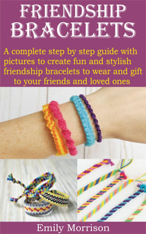 FRIENDSHIP BRACELETS - A complete step by step guide with pictures to create fun and stylish friendship bracelets to wear and gift to your frie