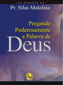Pregando poderosamente a Palavra de Deus - 100 esboços do Pr. Silas Malafaia