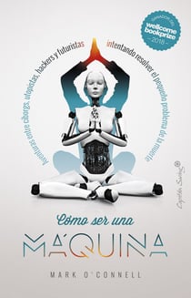 Cómo ser una máquina - Aventuras entre cíborgs, utopistas, hackers y futuristas intentando resolver el pequeño problema de la muerte