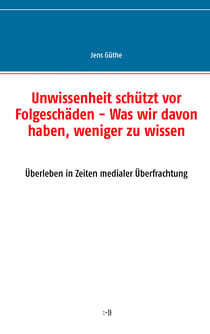 Unwissenheit schützt vor Folgeschäden - Was wir davon haben, weniger zu wissen - Überleben in Zeiten medialer Überfrachtung