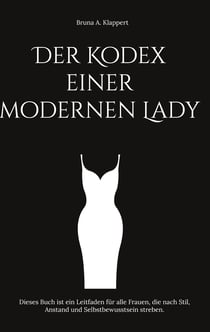 Der Kodex einer modernen Lady - Dieses Buch ist ein Leitfaden für alle Frauen, die nach Stil, Anstand und Selbstbewusstsein streben.