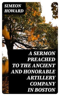 A Sermon Preached to the Ancient and Honorable Artillery Company in Boston