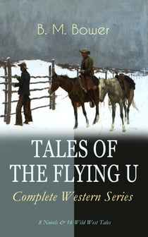 TALES OF THE FLYING U - Complete Western Series: 8 Novels & 16 Wild West Tales - The Flying U Ranch, The Heritage of the Sioux, Rodeo, Dark Horse, Miss Martin's Mission, Happy Jack Wild Man, The Spirit of the Range, The Lonesome Trail…