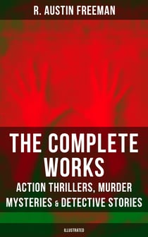 The Complete Works of R. Austin Freeman: Action Thrillers, Murder Mysteries & Detective Stories - Illustrated Edition: The Red Thumb Mark, The Eye of Osiris, A Silent Witness…