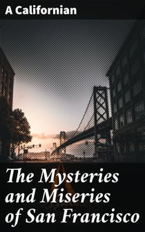 The Mysteries and Miseries of San Francisco - Showing up all the various characters and notabilities, (both in high and low life) that have figured in San Franciso since its settlement