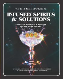 The Good Reverend's Guide to Infused Spirits - Alchemical Cocktails, Healing Elixirs, and Cleansing Solutions for the Home and Bar