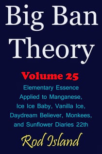 Big Ban Theory: Elementary Essence Applied to Manganese, Ice Ice Baby, Vanilla Ice, Daydream Believer,  Monkees, and Sunflower Diaries 22th, Volume 25 - Big Ban Theory, #21