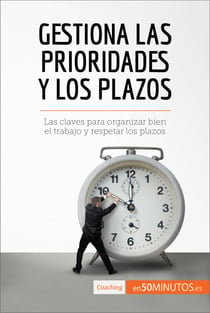 Gestiona las prioridades y los plazos - Las claves para organizar bien el trabajo y respetar los plazos