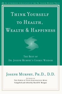 Think Yourself to Health, Wealth &amp; Happiness - The Best of Dr. Joseph Murphy's Cosmic Wisdom